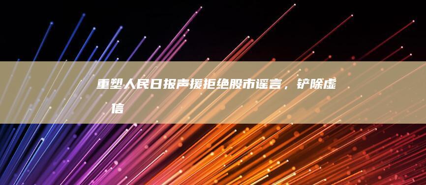 重塑“人民日报声援：拒绝股市谣言，铲除虚假信息传播顽疾”