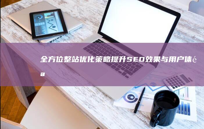 全方位整站优化策略：提升SEO效果与用户体验