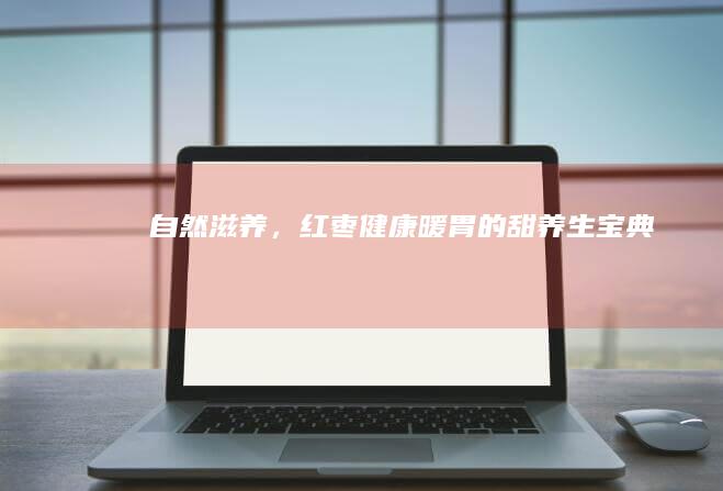 自然滋养，红枣：健康暖胃的甜养生宝典